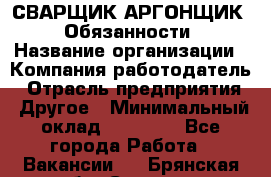 СВАРЩИК-АРГОНЩИК.  Обязанности › Название организации ­ Компания-работодатель › Отрасль предприятия ­ Другое › Минимальный оклад ­ 25 000 - Все города Работа » Вакансии   . Брянская обл.,Сельцо г.